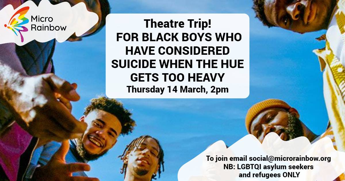Theatre Trip! FOR BLACK BOYS WHO HAVE CONSIDERED SUICIDE WHEN THE HUE GETS TOO HEAVY. Thursday 14th March, 2pm. NB: For LGBTQI refugees and asylum seekers ONLY